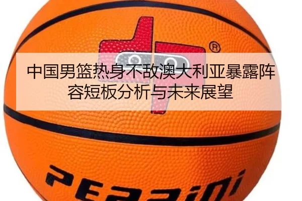 中国男篮热身不敌澳大利亚暴露阵容短板分析与未来展望（6686sports）